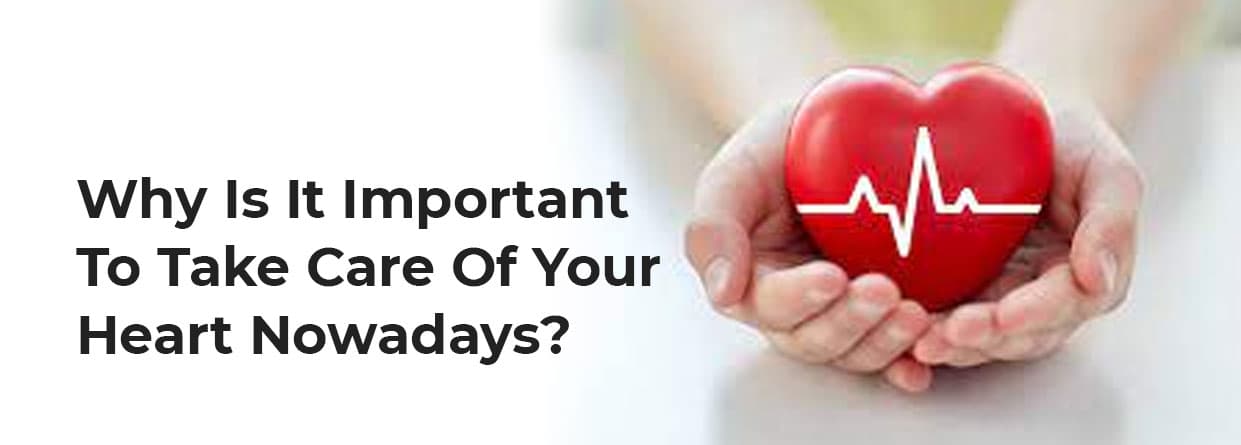 Why Is It Important To Take Care Of Your Heart Nowadays?